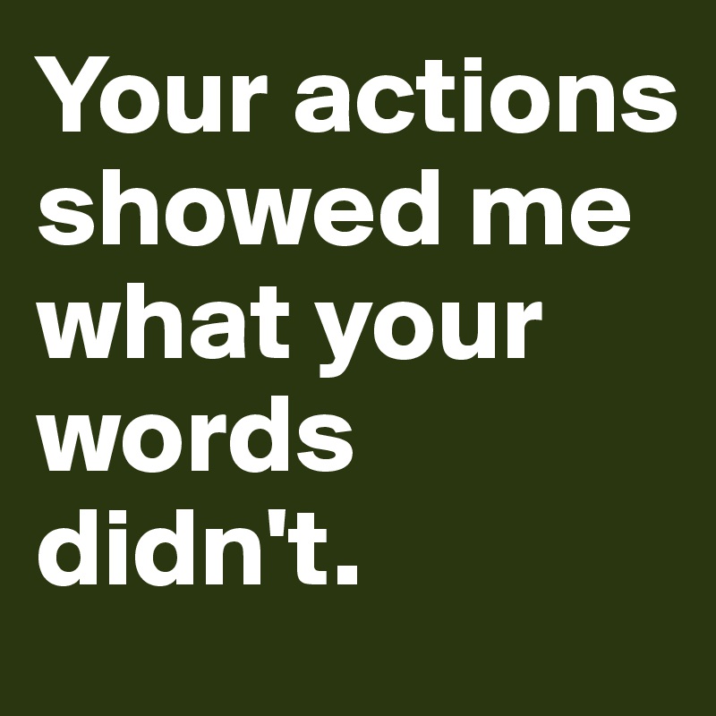 Your actions showed me what your words didn't.