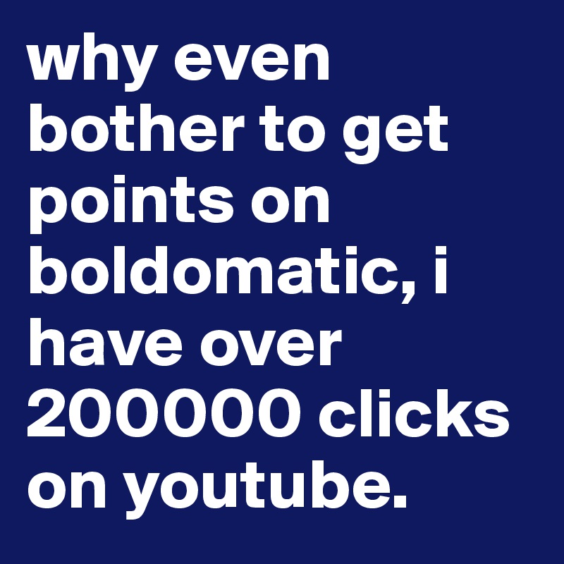 why even bother to get points on boldomatic, i have over 200000 clicks on youtube. 