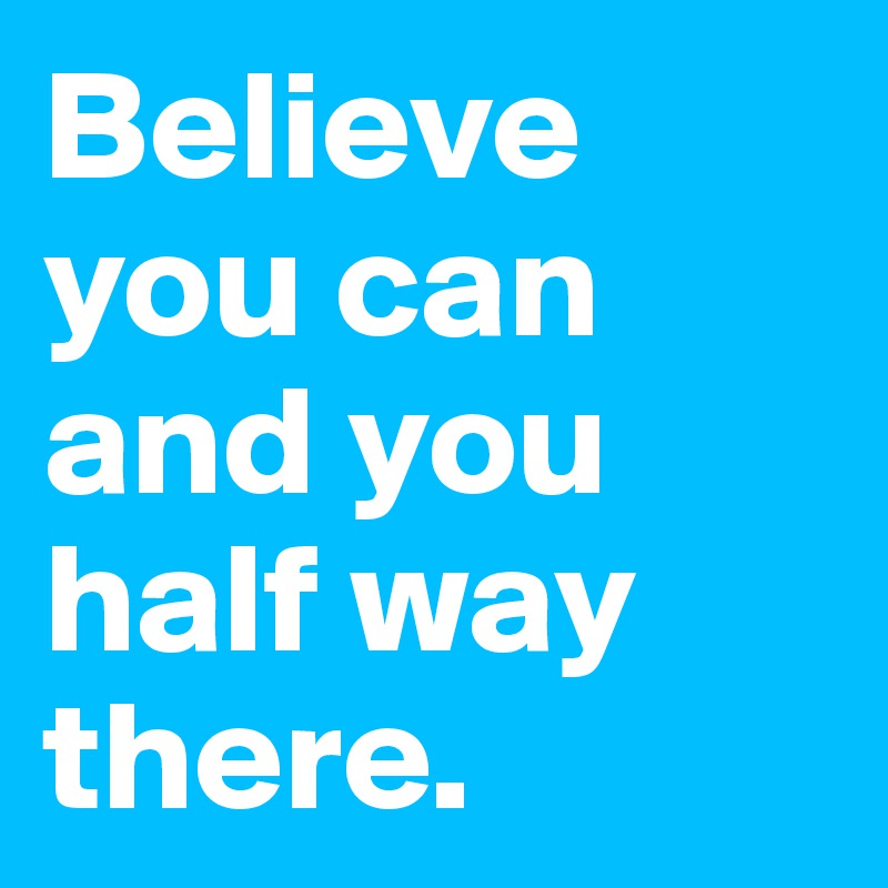 Believe you can and you half way there.                 
