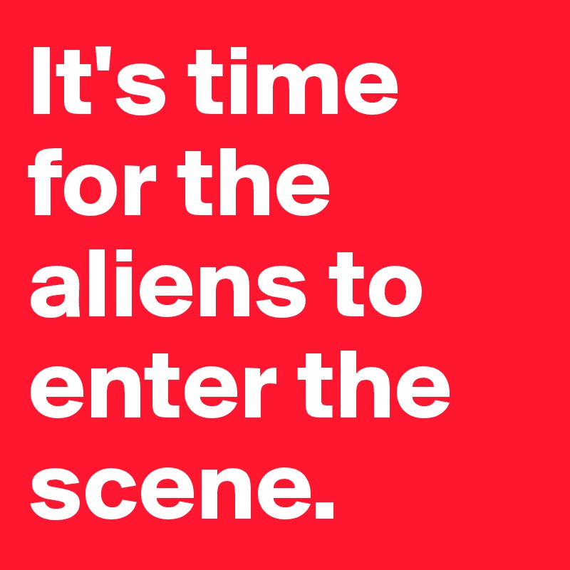 It's time for the aliens to enter the scene.