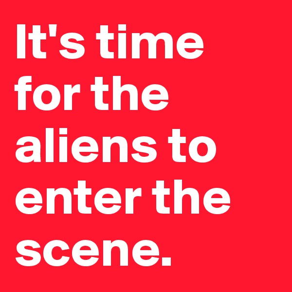 It's time for the aliens to enter the scene.
