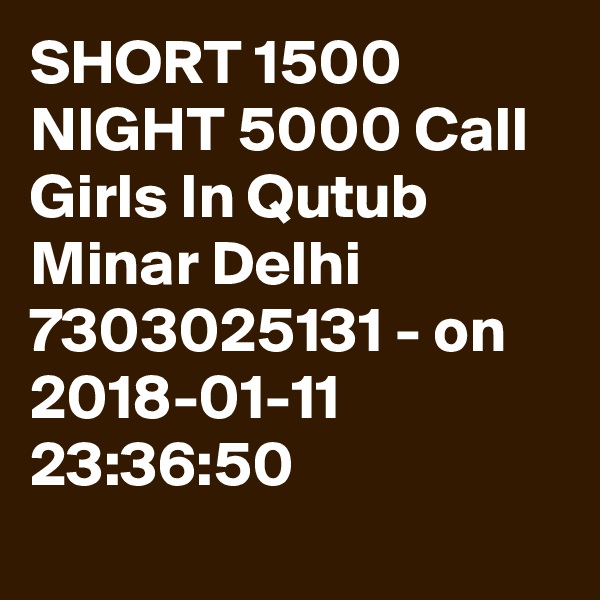 SHORT 1500 NIGHT 5000 Call Girls In Qutub Minar Delhi 7303025131 - on 2018-01-11 23:36:50
