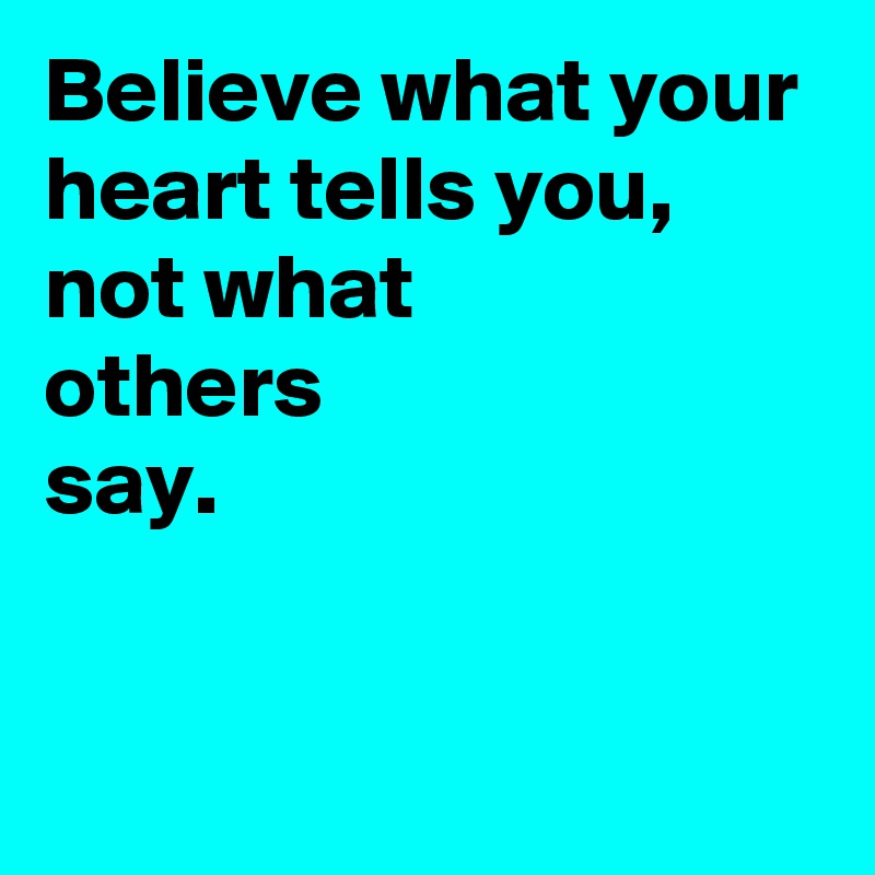 Believe what your heart tells you,
not what 
others 
say.


