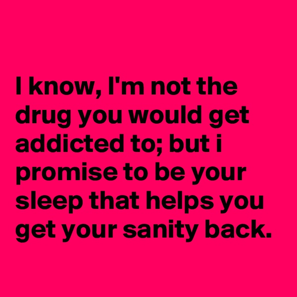 

I know, I'm not the drug you would get addicted to; but i promise to be your sleep that helps you get your sanity back.
