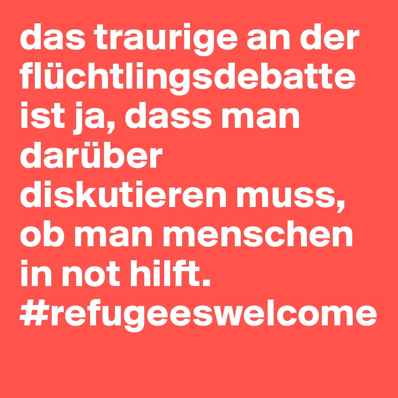 das traurige an der flüchtlingsdebatte ist ja, dass man darüber diskutieren muss, ob man menschen in not hilft. #refugeeswelcome