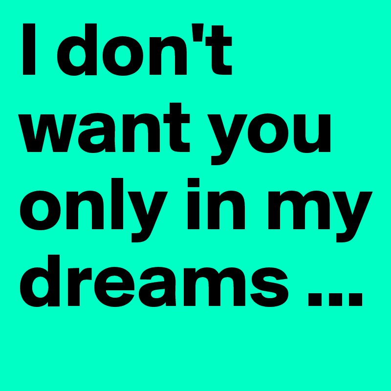 I don't want you only in my dreams ...