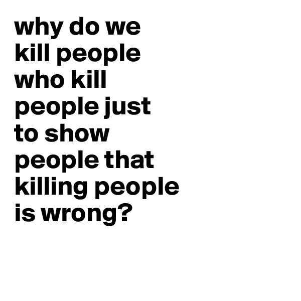 why do we
kill people
who kill
people just
to show
people that
killing people
is wrong?

