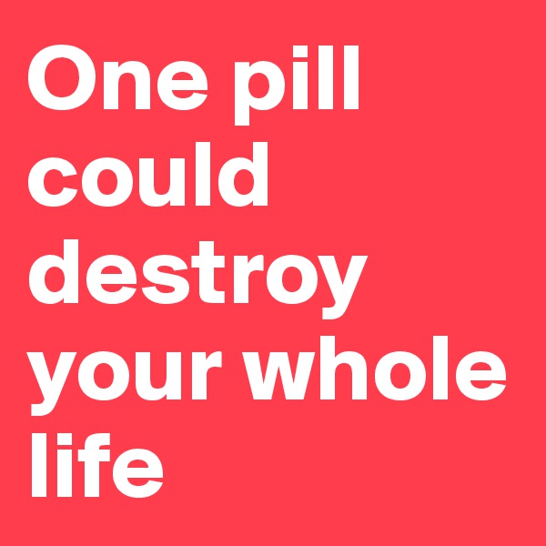 One pill could destroy your whole life