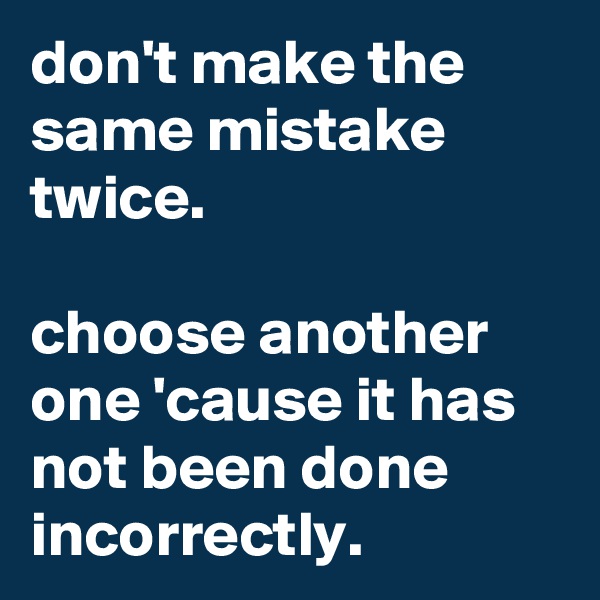 don't make the same mistake twice.

choose another one 'cause it has not been done incorrectly.