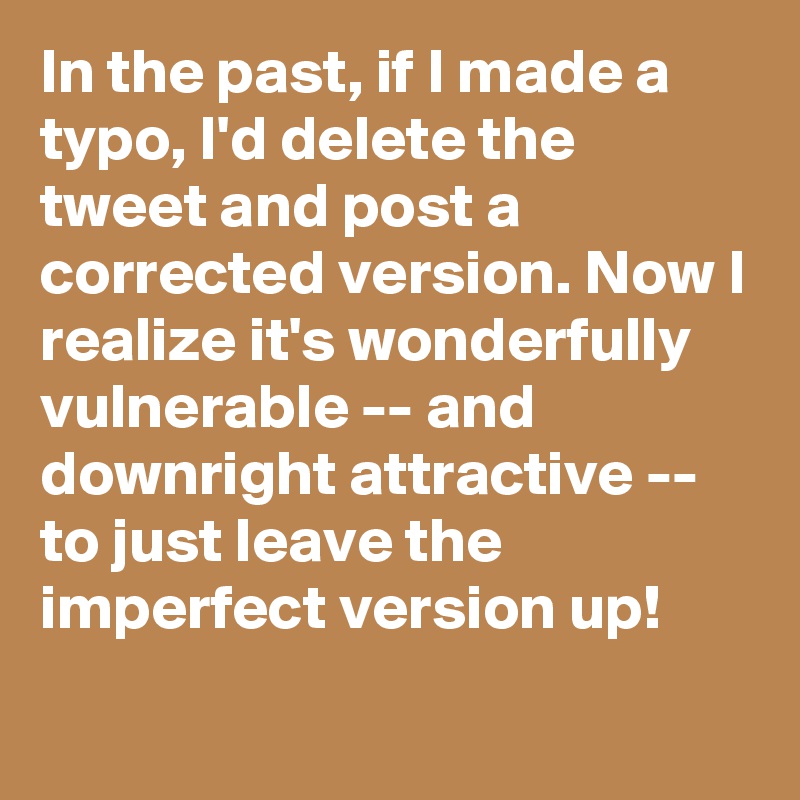 In the past, if I made a typo, I'd delete the tweet and post a corrected version. Now I realize it's wonderfully vulnerable -- and downright attractive --  to just leave the imperfect version up!