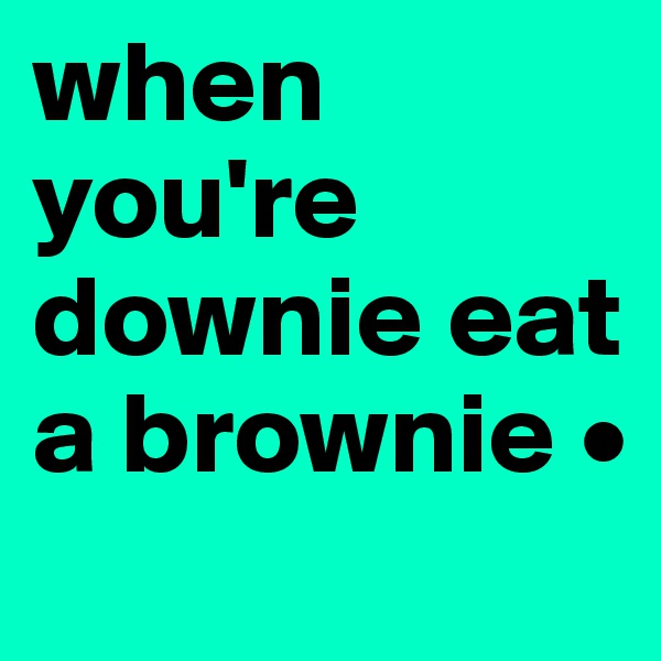 when you're downie eat a brownie •
