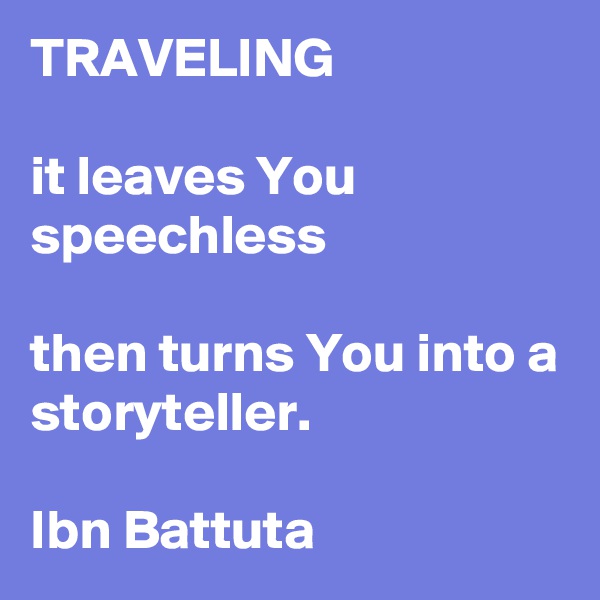 TRAVELING
 
it leaves You speechless 

then turns You into a storyteller.

Ibn Battuta