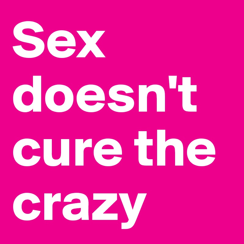 Sex doesn't cure the crazy