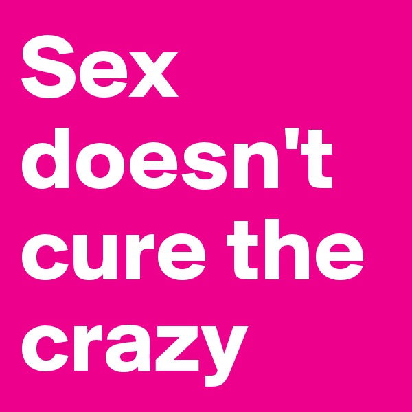 Sex doesn't cure the crazy
