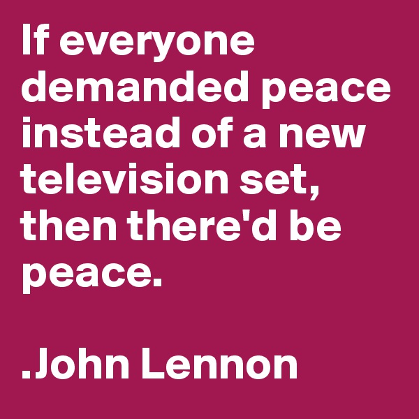 If everyone demanded peace instead of a new television set, then there'd be peace.

.John Lennon