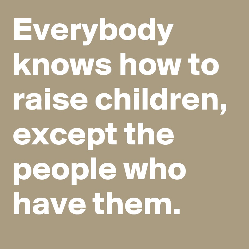 Everybody knows how to raise children, except the people who have them.