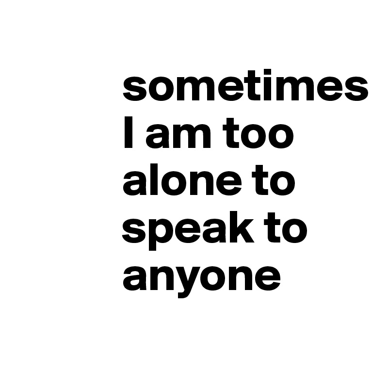 
           sometimes 
           I am too 
           alone to 
           speak to         
           anyone

