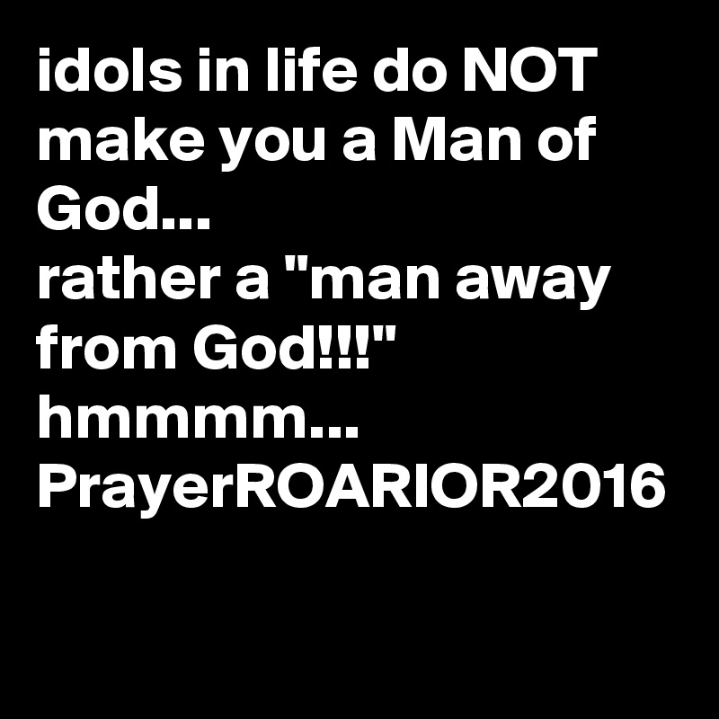 idols in life do NOT make you a Man of God...
rather a "man away from God!!!"   hmmmm...
PrayerROARIOR2016