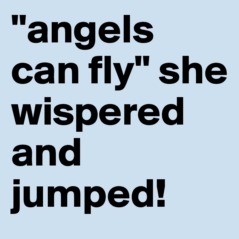 "angels can fly" she wispered and jumped!