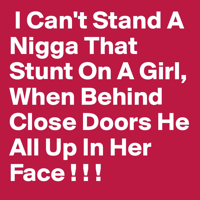  I Can't Stand A Nigga That Stunt On A Girl, When Behind Close Doors He All Up In Her Face ! ! !