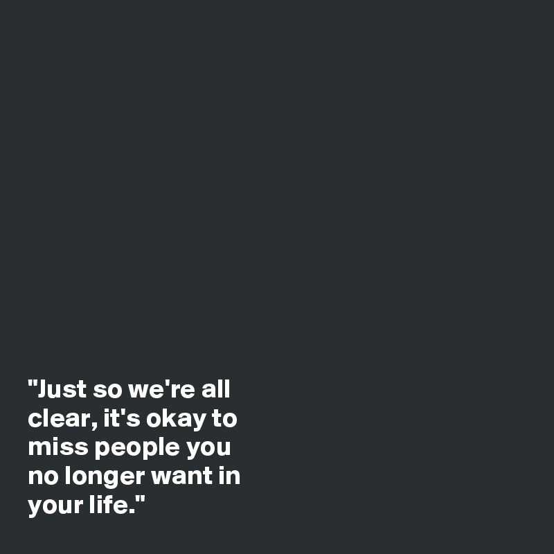 











"Just so we're all 
clear, it's okay to 
miss people you 
no longer want in 
your life."