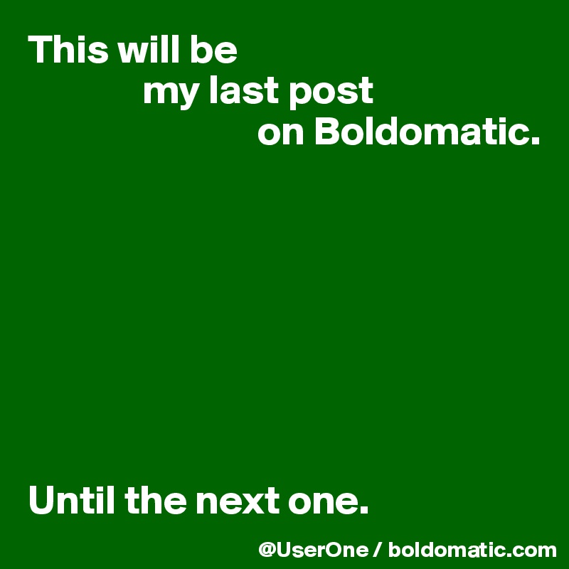 This will be
              my last post
                            on Boldomatic.








Until the next one.