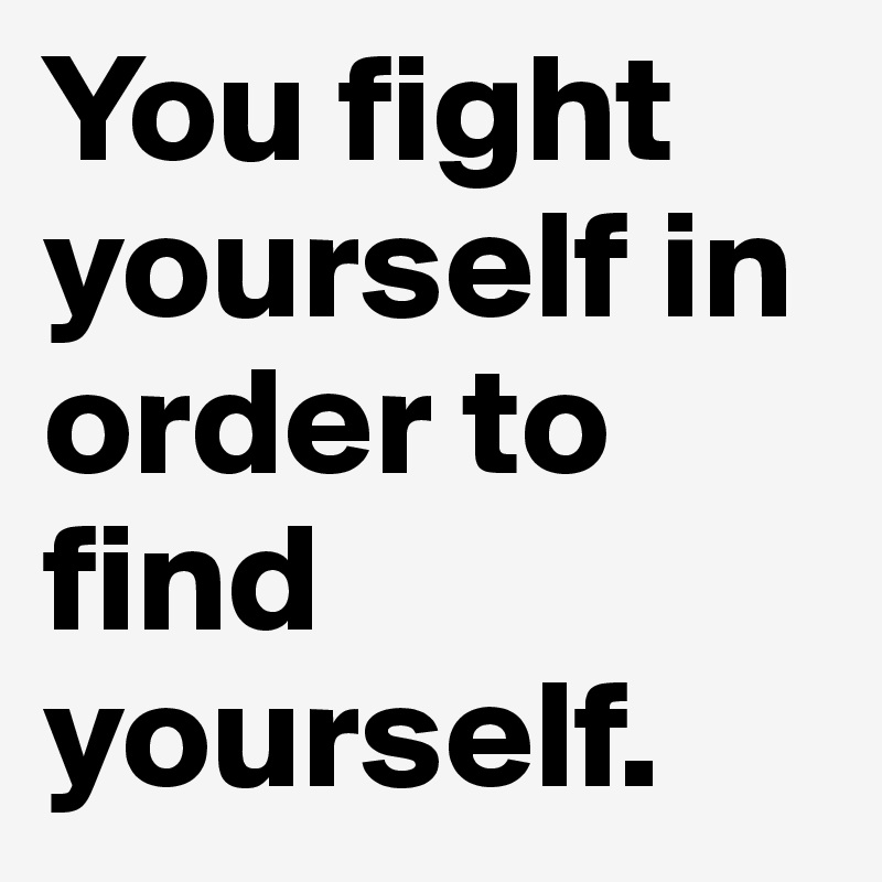 You fight yourself in order to find yourself.