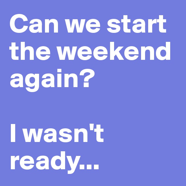 Can we start the weekend again?

I wasn't ready...