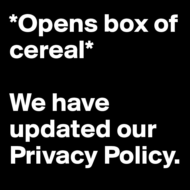 *Opens box of cereal*

We have updated our Privacy Policy.