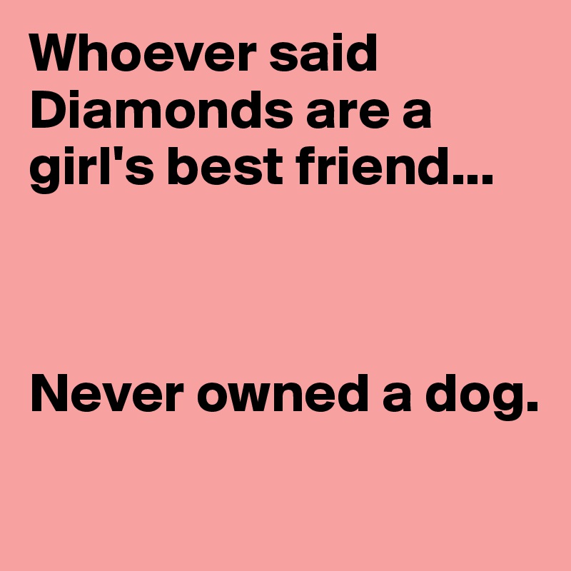 Whoever said
Diamonds are a girl's best friend...



Never owned a dog.

