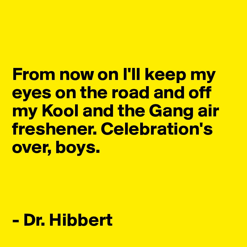 


From now on I'll keep my eyes on the road and off my Kool and the Gang air freshener. Celebration's over, boys. 



- Dr. Hibbert