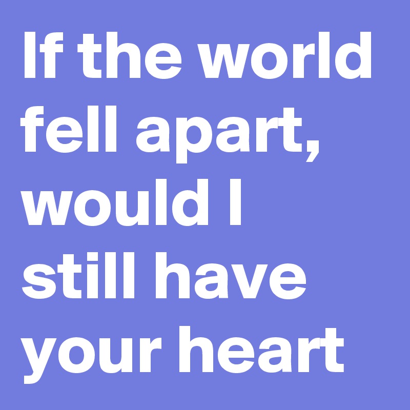 If the world fell apart, would I still have your heart