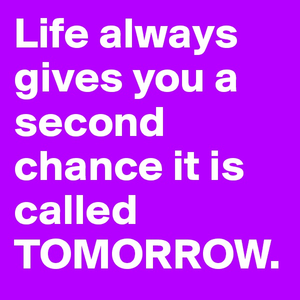 Life always gives you a second chance it is called TOMORROW. 