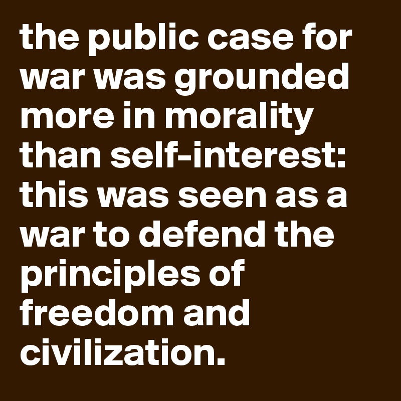 the public case for war was grounded more in morality than self-interest: this was seen as a war to defend the principles of freedom and civilization.