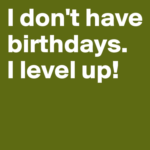 I don't have birthdays. 
I level up! 

