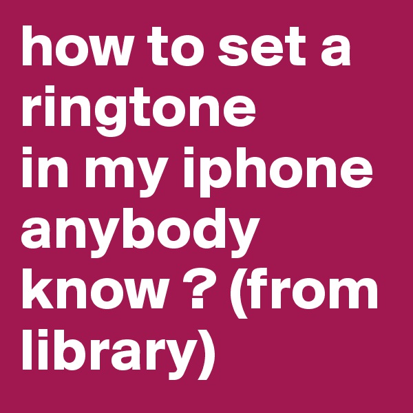 how to set a ringtone 
in my iphone 
anybody know ? (from library)