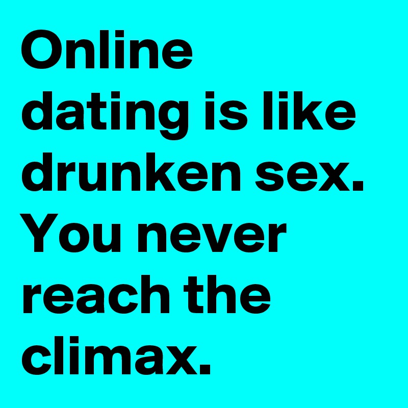 Online dating is like drunken sex. You never reach the climax.