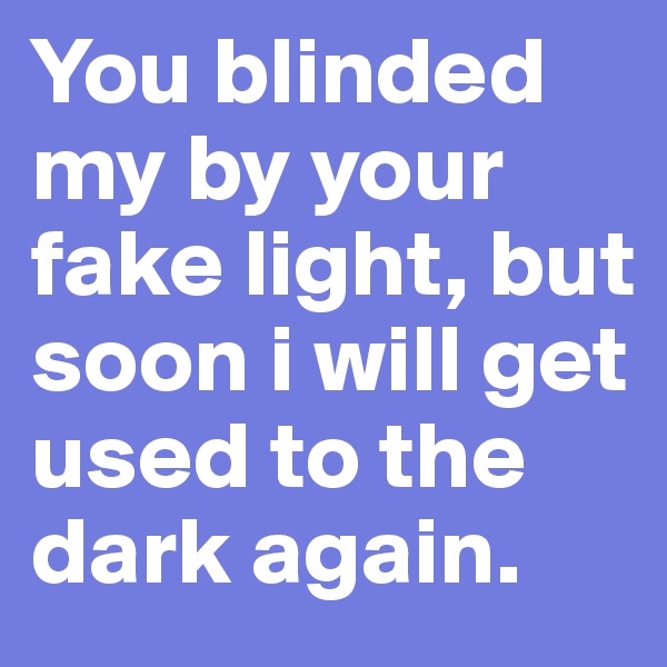 You blinded my by your fake light, but soon i will get used to the dark again.