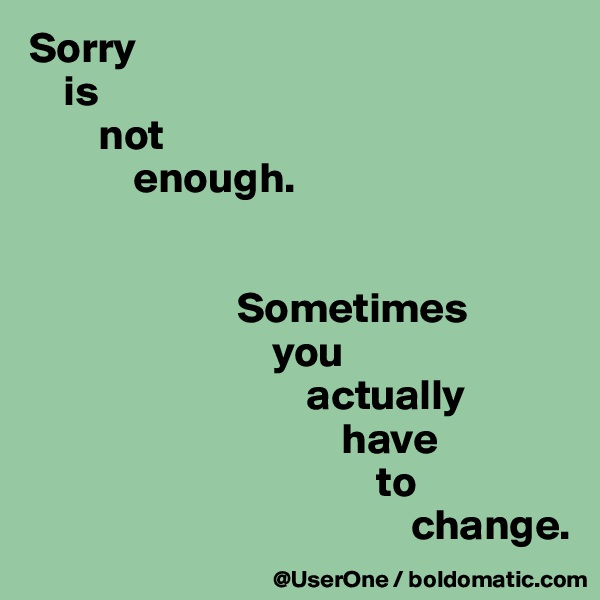 Sorry
    is
        not
            enough.


                        Sometimes
                            you
                                actually
                                    have
                                        to
                                            change.