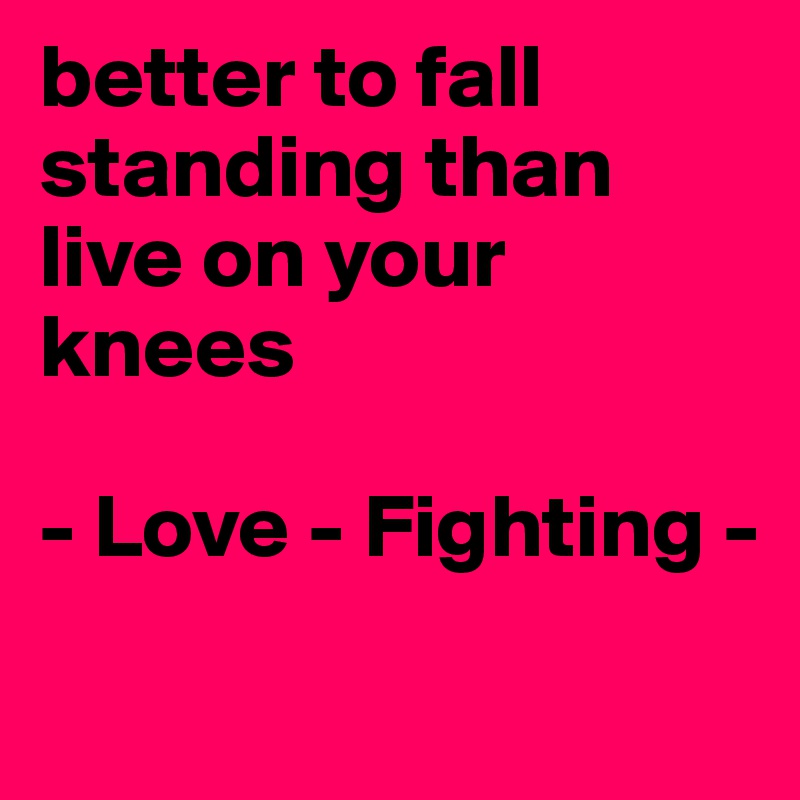 better to fall standing than live on your knees 

- Love - Fighting - 
