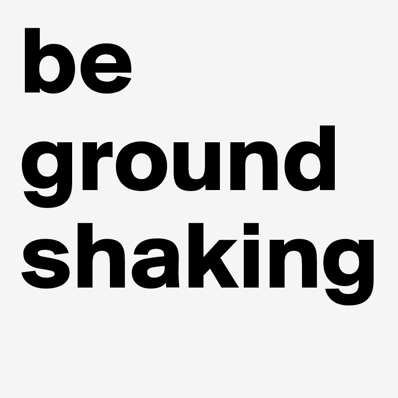 be groundshaking