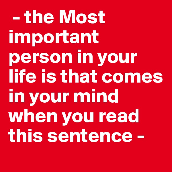  - the Most important person in your life is that comes in your mind when you read this sentence -