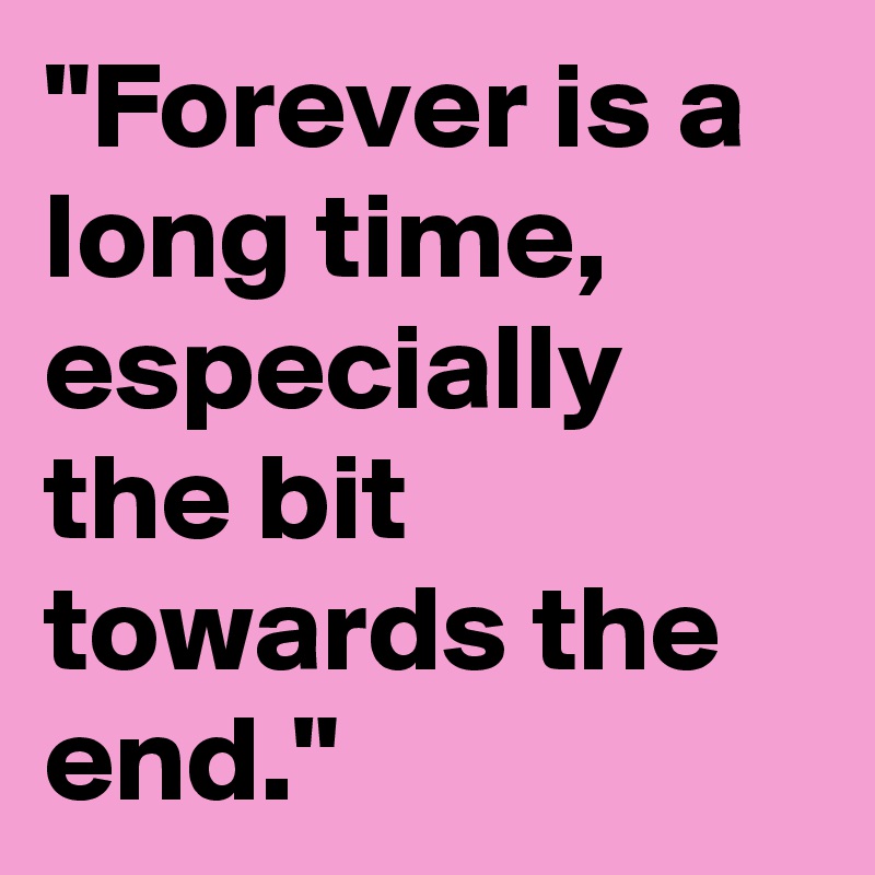 "Forever is a long time, especially the bit towards the end."