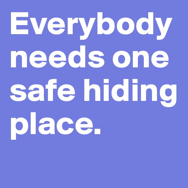 Everybody needs one safe hiding place. 