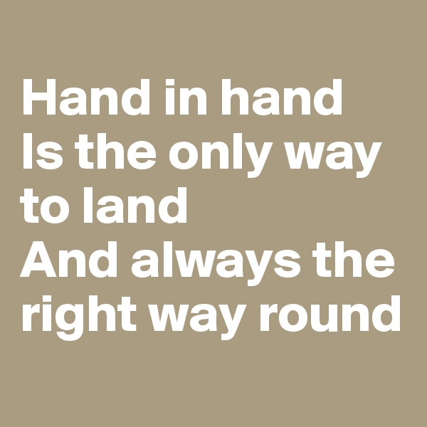 
Hand in hand
Is the only way to land
And always the right way round
