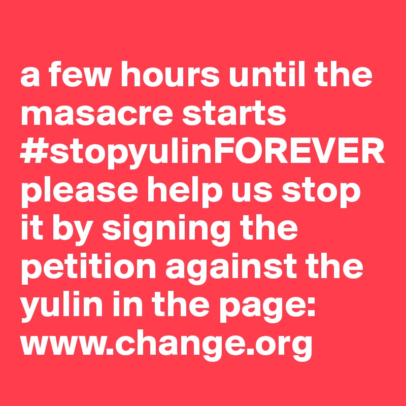 
a few hours until the masacre starts #stopyulinFOREVER 
please help us stop it by signing the petition against the yulin in the page: www.change.org