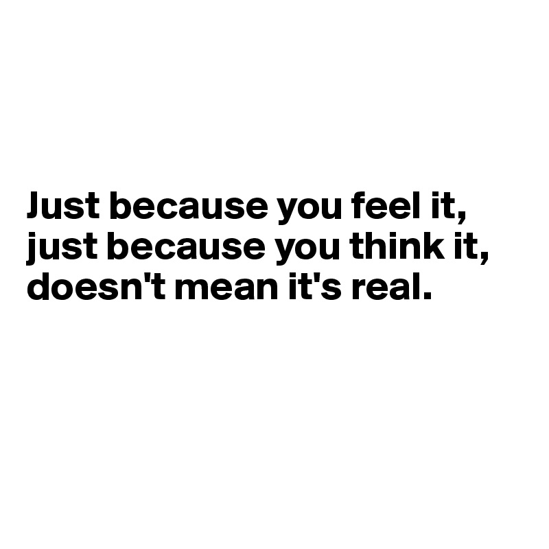 



Just because you feel it, just because you think it, doesn't mean it's real.




