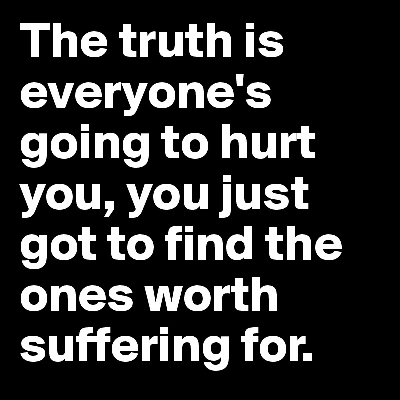 The truth is everyone's going to hurt you, you just got to find the ones worth suffering for.