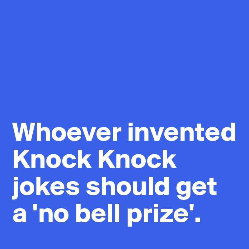 



Whoever invented Knock Knock jokes should get a 'no bell prize'.