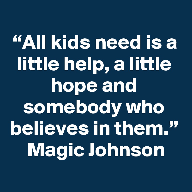 “All kids need is a little help, a little hope and somebody who believes in them.”  Magic Johnson
